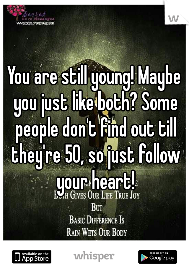 You are still young! Maybe you just like both? Some people don't find out till they're 50, so just follow your heart!