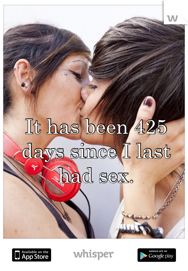 It has been 425 days since I last had sex.
