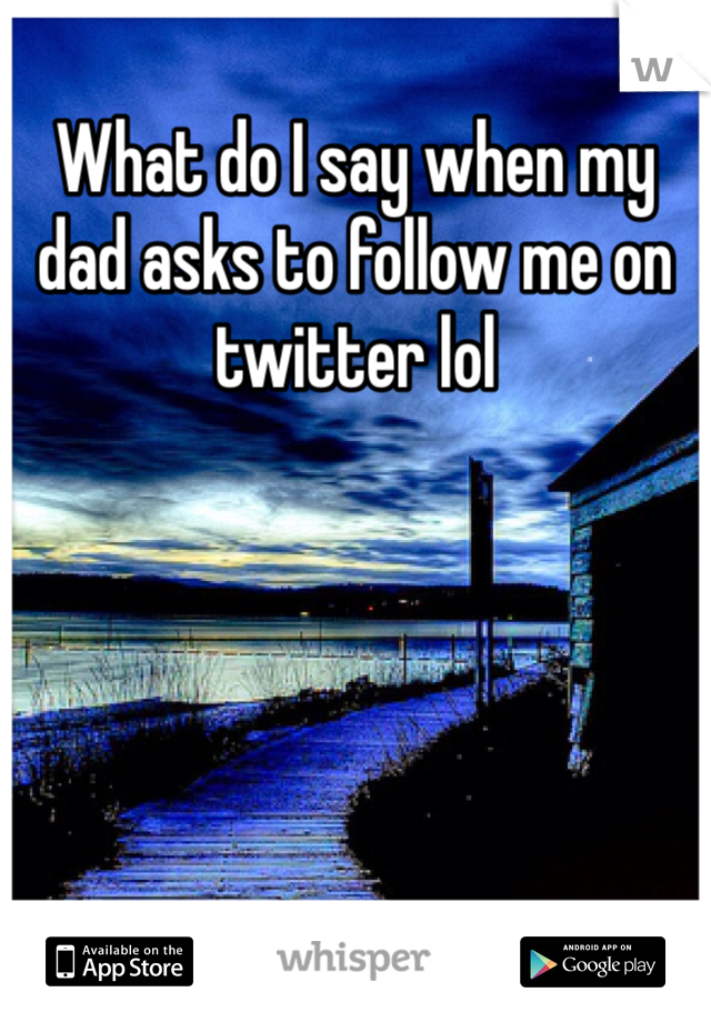 What do I say when my dad asks to follow me on twitter lol 