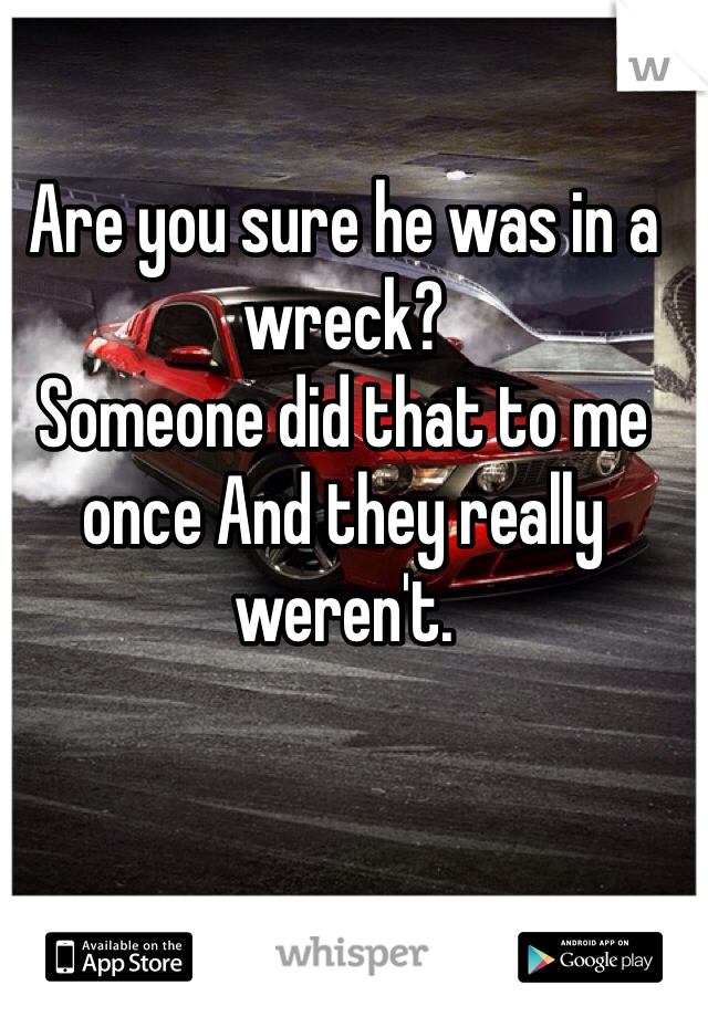 Are you sure he was in a wreck?
Someone did that to me once And they really weren't. 