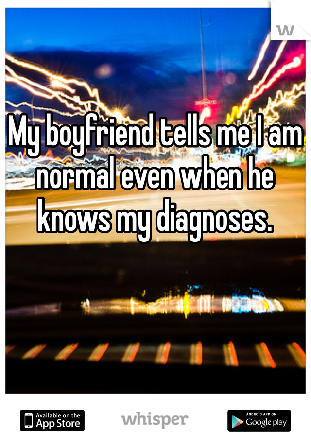 My boyfriend tells me I am normal even when he knows my diagnoses. 