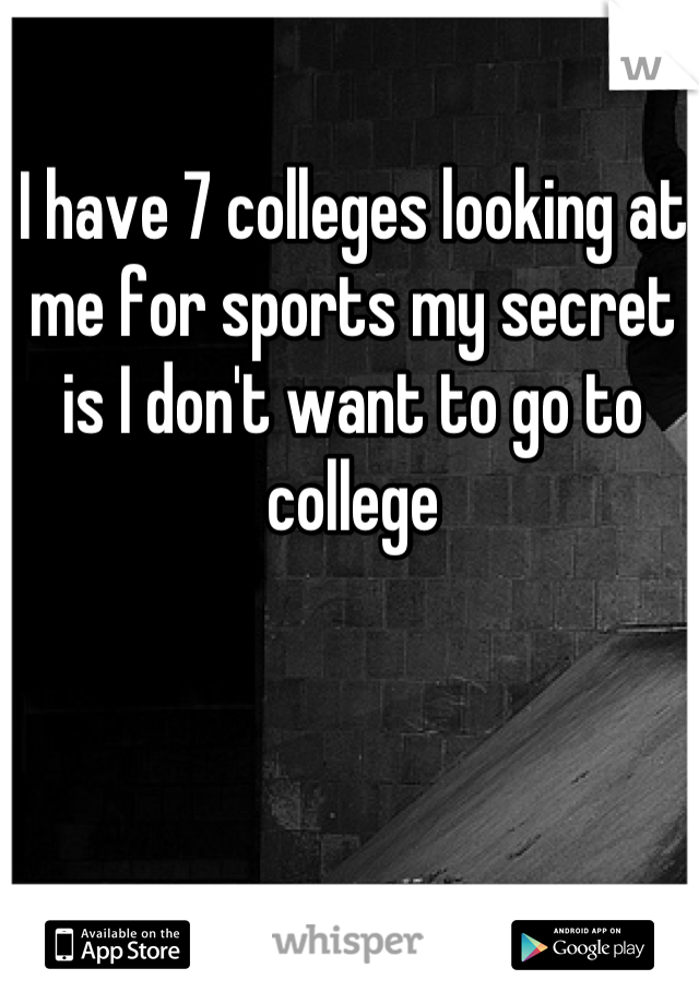I have 7 colleges looking at me for sports my secret is I don't want to go to college