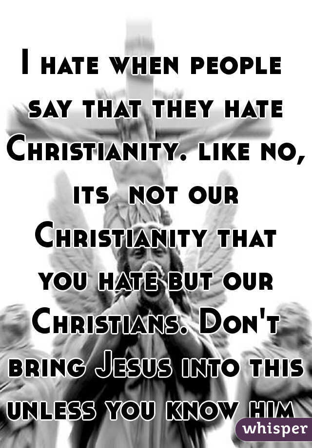 I hate when people say that they hate Christianity. like no, its  not our Christianity that you hate but our Christians. Don't bring Jesus into this unless you know him 