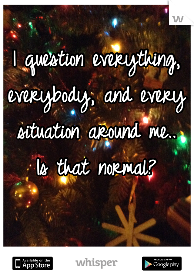 I question everything, everybody, and every situation around me..
Is that normal? 