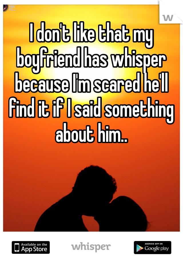 I don't like that my boyfriend has whisper because I'm scared he'll find it if I said something about him..