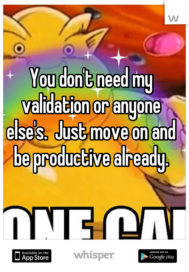 You don't need my validation or anyone else's.  Just move on and be productive already.