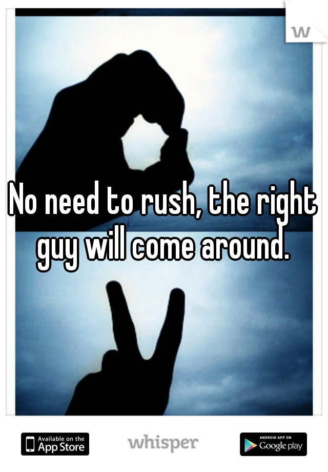 No need to rush, the right guy will come around. 