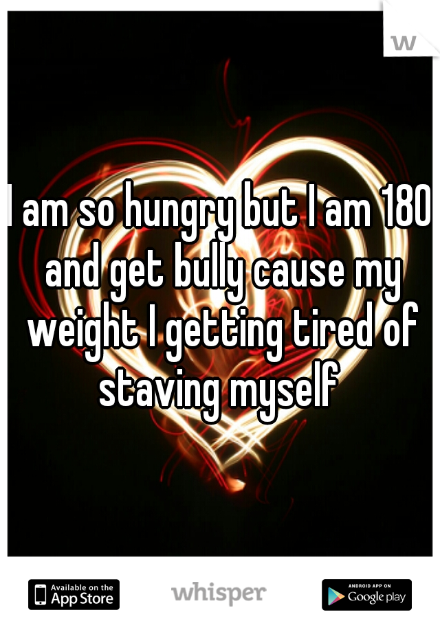 I am so hungry but I am 180 and get bully cause my weight I getting tired of staving myself 
