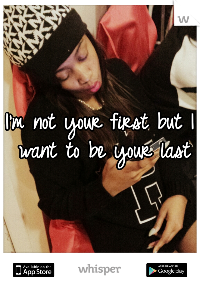I'm not your first but I want to be your last