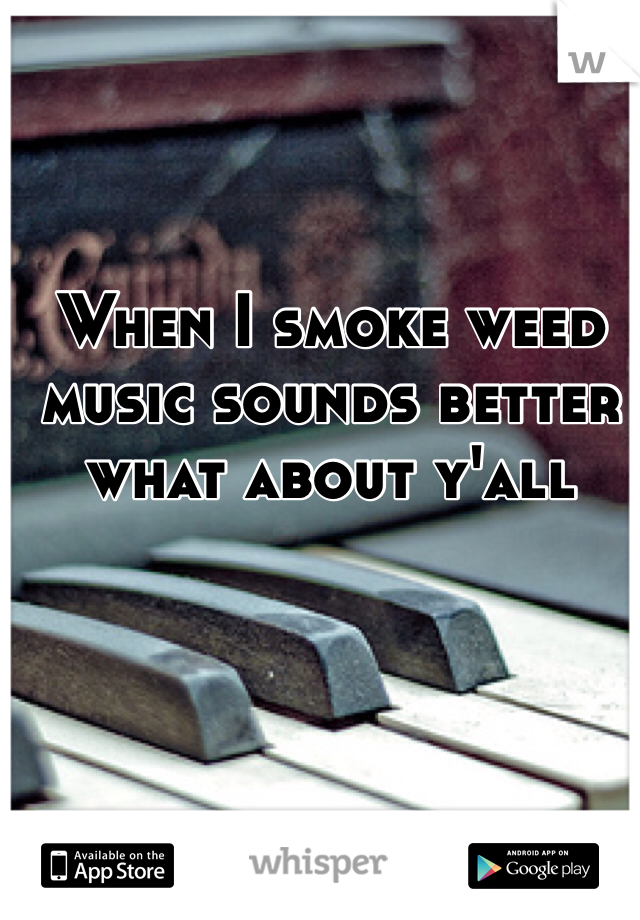 When I smoke weed music sounds better what about y'all 
