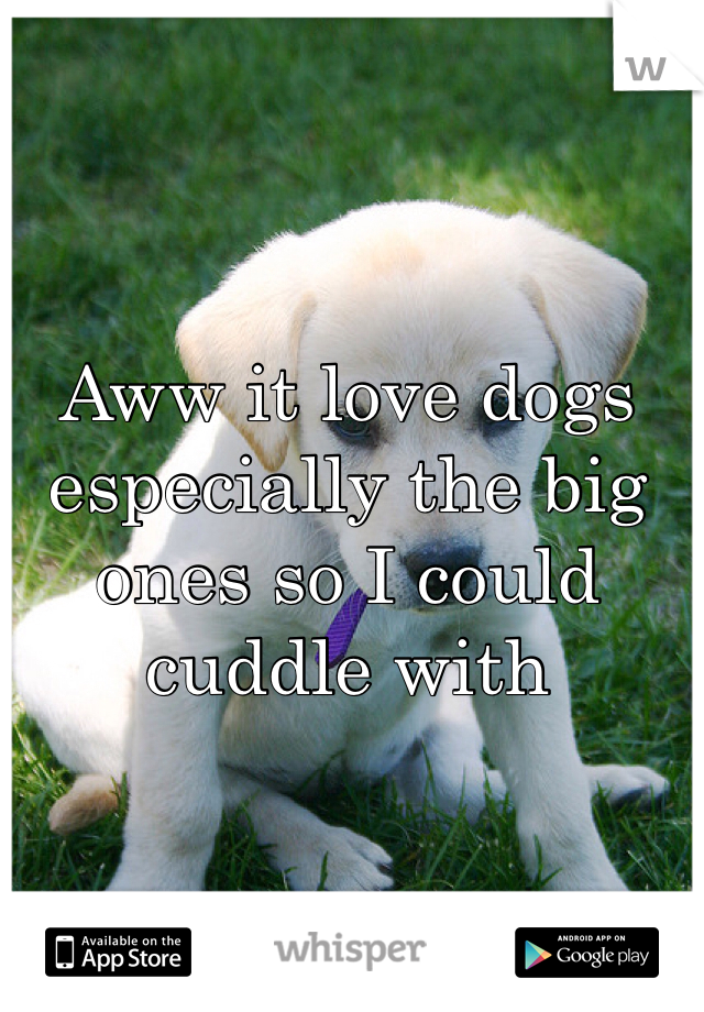 Aww it love dogs especially the big ones so I could cuddle with 