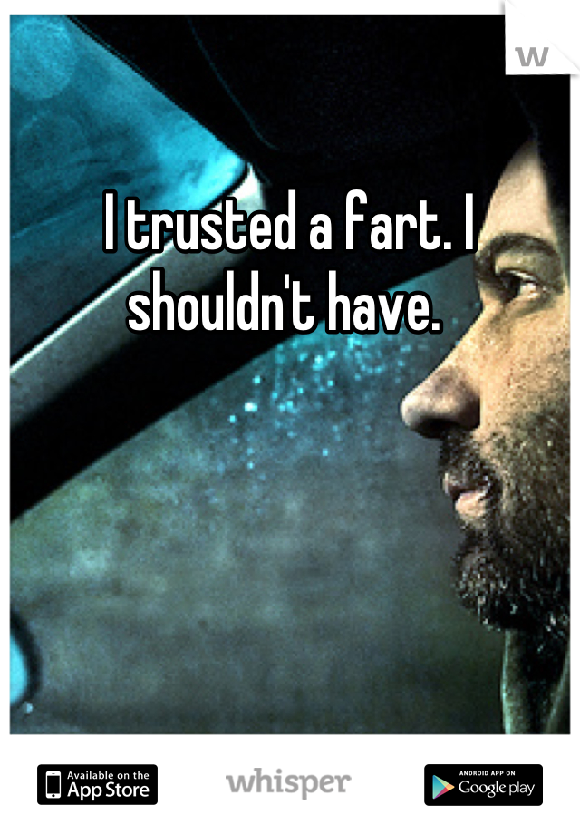 I trusted a fart. I shouldn't have. 