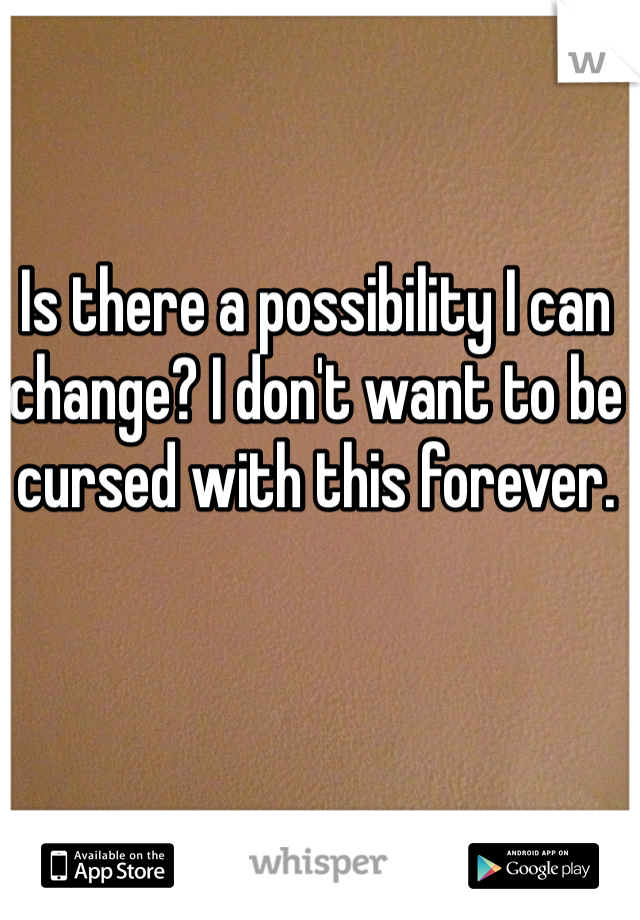Is there a possibility I can change? I don't want to be cursed with this forever.