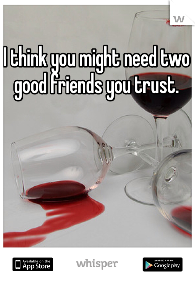 I think you might need two good friends you trust. 