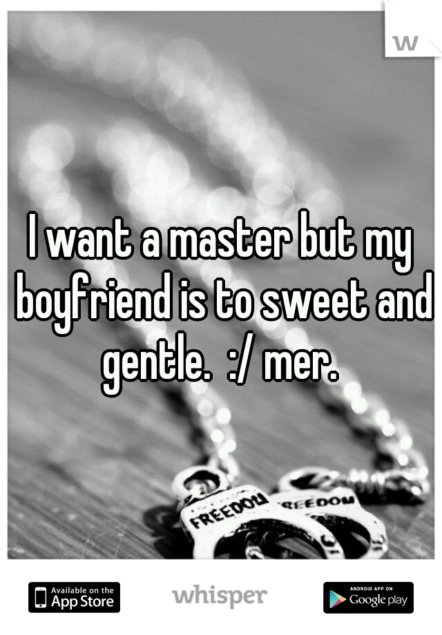 I want a master but my boyfriend is to sweet and gentle.  :/ mer. 