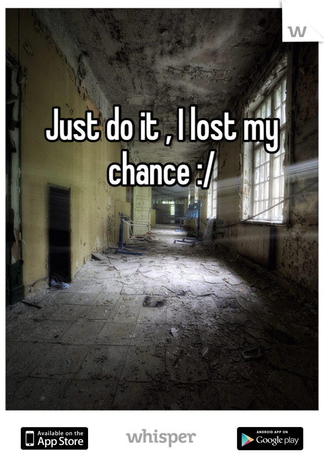 Just do it , I lost my chance :/