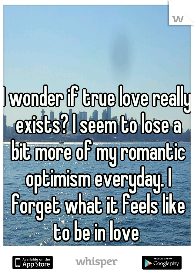 I wonder if true love really exists? I seem to lose a bit more of my romantic optimism everyday. I forget what it feels like to be in love 