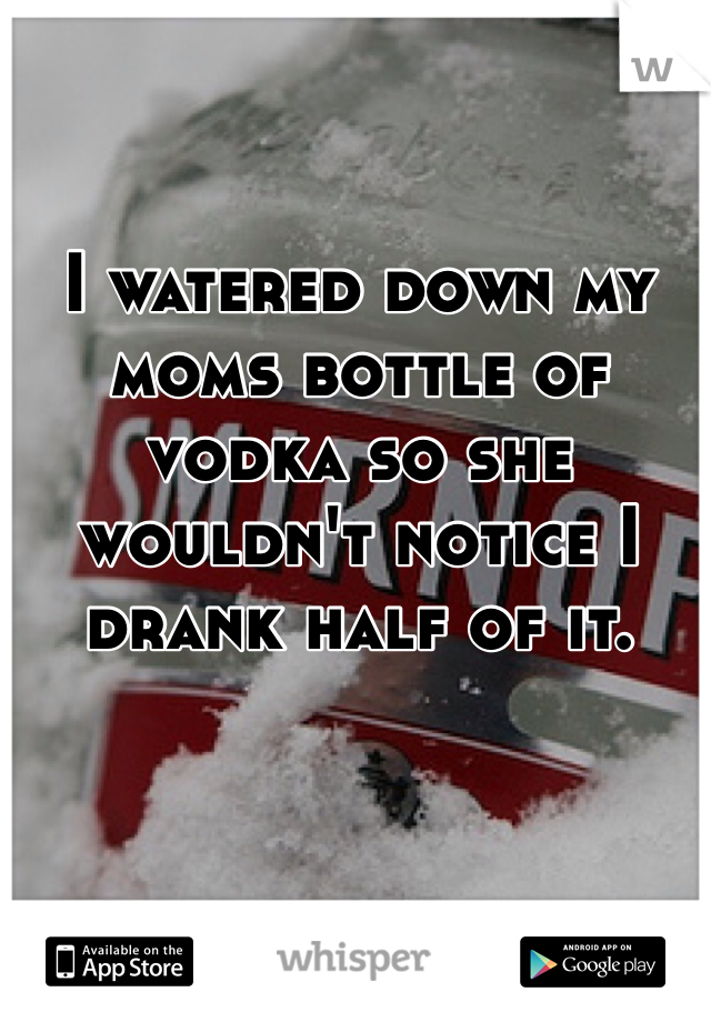 I watered down my moms bottle of vodka so she wouldn't notice I drank half of it.