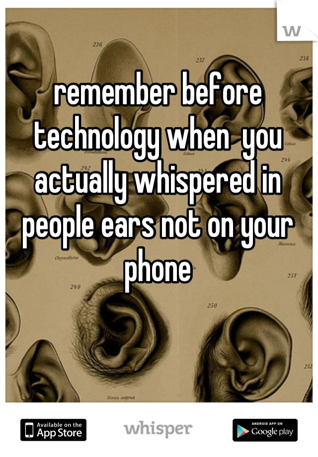 remember before technology when  you actually whispered in people ears not on your phone