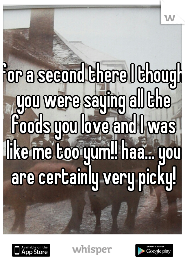 for a second there I though you were saying all the foods you love and I was like me too yum!! haa... you are certainly very picky!