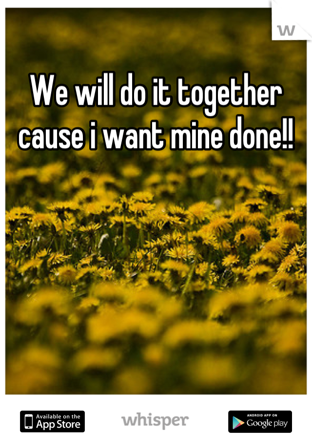 We will do it together cause i want mine done!!