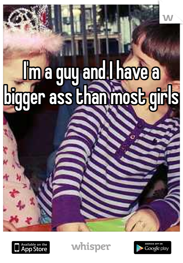 I'm a guy and I have a bigger ass than most girls