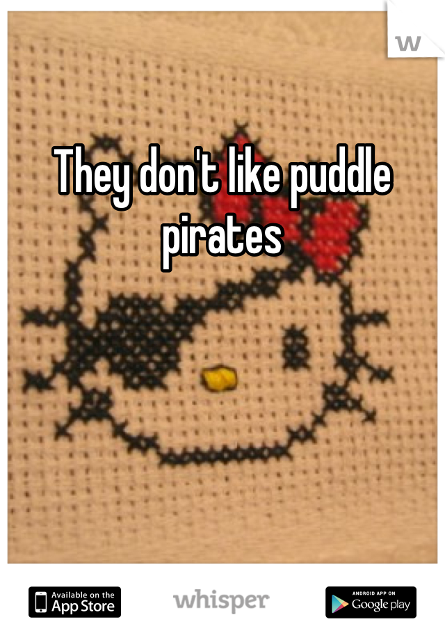 They don't like puddle pirates