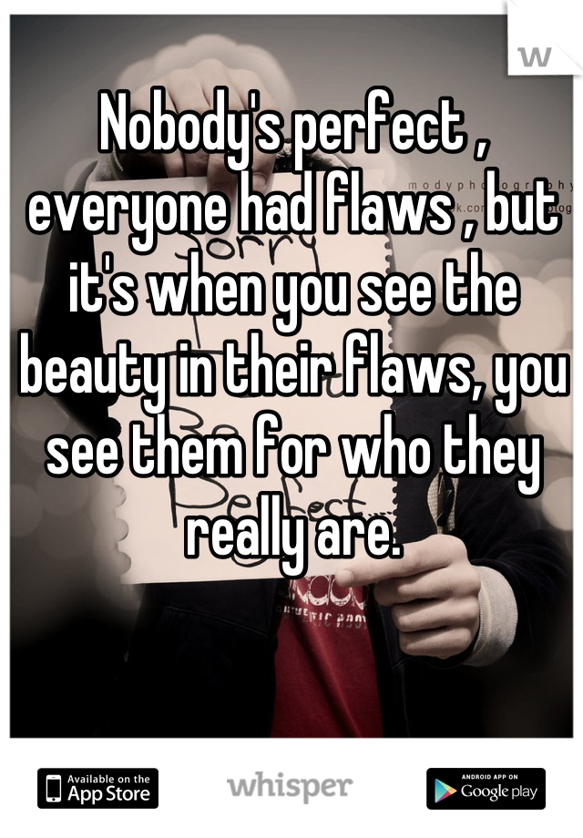 Nobody's perfect , everyone had flaws , but it's when you see the beauty in their flaws, you see them for who they really are.