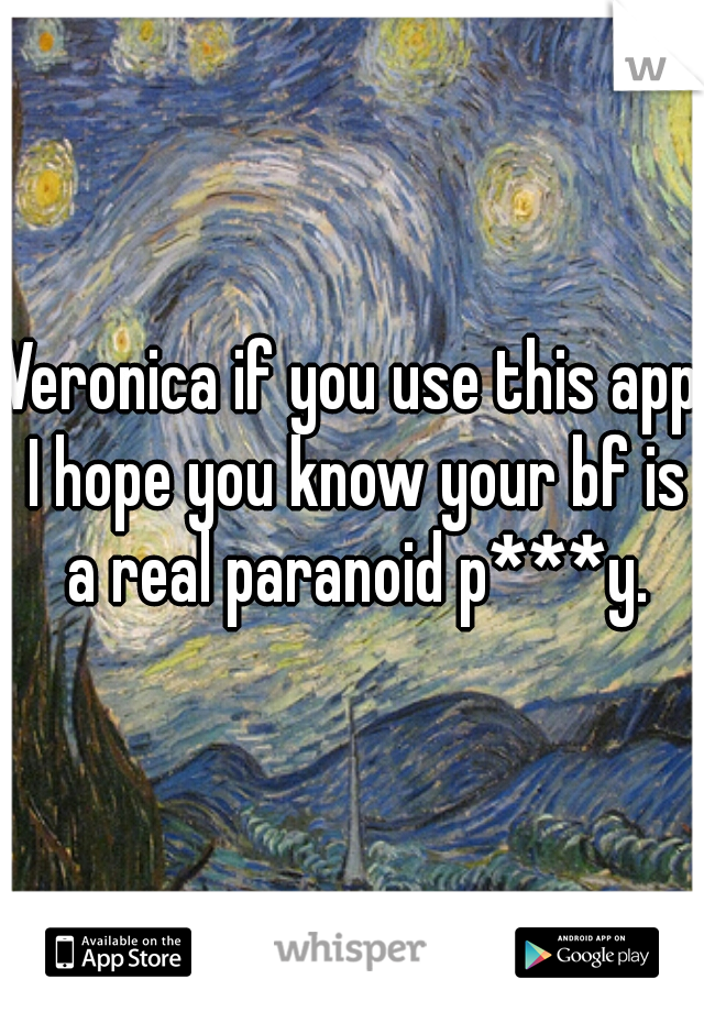 Veronica if you use this app I hope you know your bf is a real paranoid p***y.