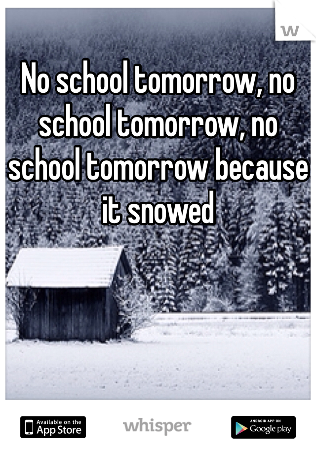No school tomorrow, no school tomorrow, no school tomorrow because it snowed