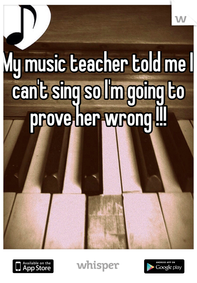 My music teacher told me I can't sing so I'm going to prove her wrong !!! 