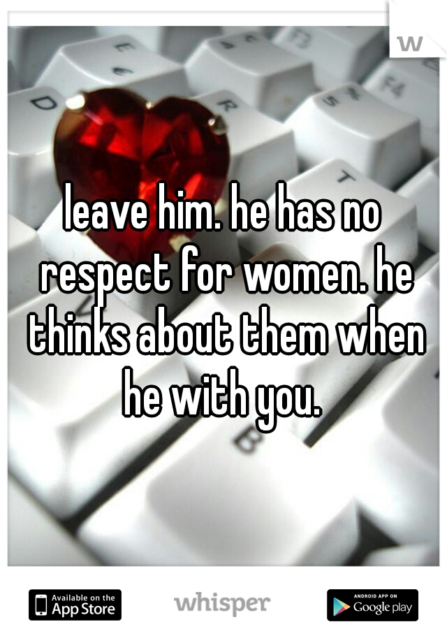 leave him. he has no respect for women. he thinks about them when he with you. 