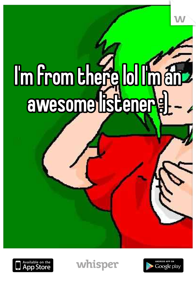I'm from there lol I'm an awesome listener :) 