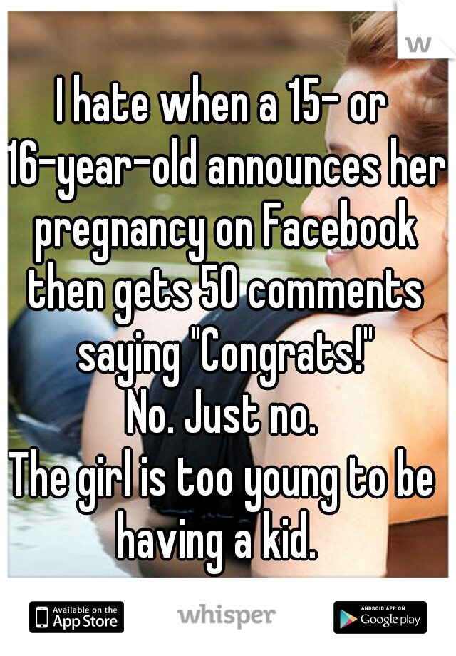 I hate when a 15- or 16-year-old announces her pregnancy on Facebook then gets 50 comments saying "Congrats!"
No. Just no.
The girl is too young to be having a kid.  