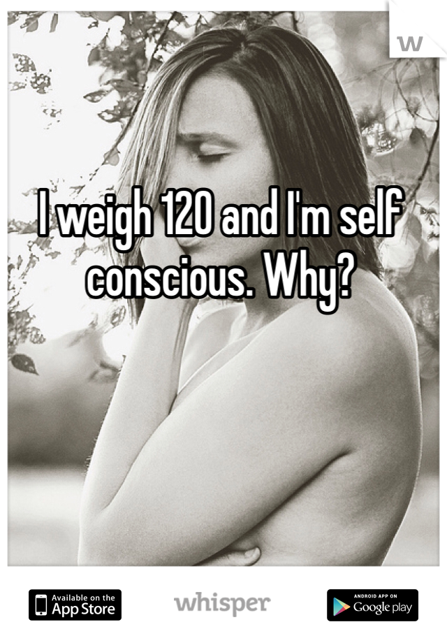 I weigh 120 and I'm self conscious. Why? 