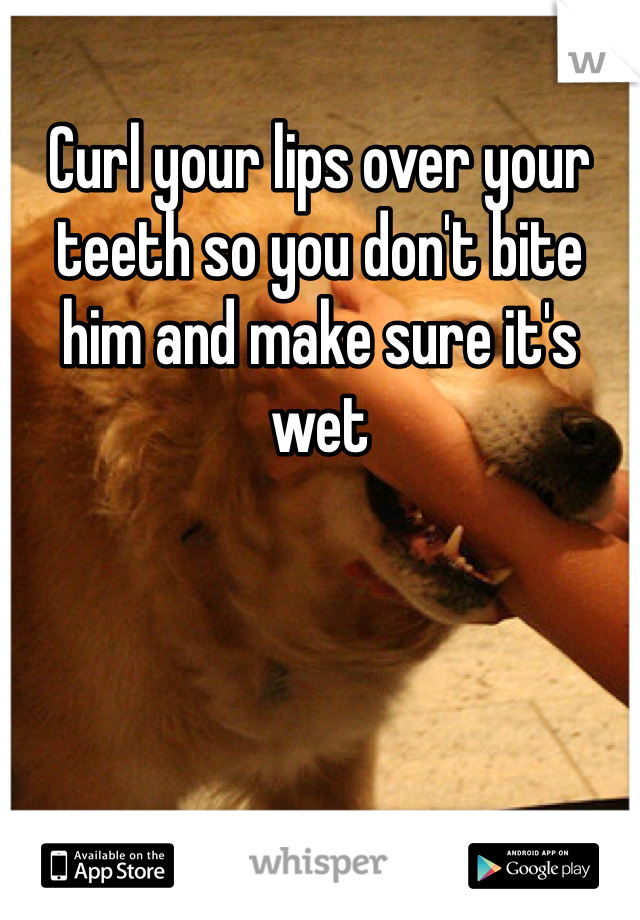 Curl your lips over your teeth so you don't bite him and make sure it's wet 