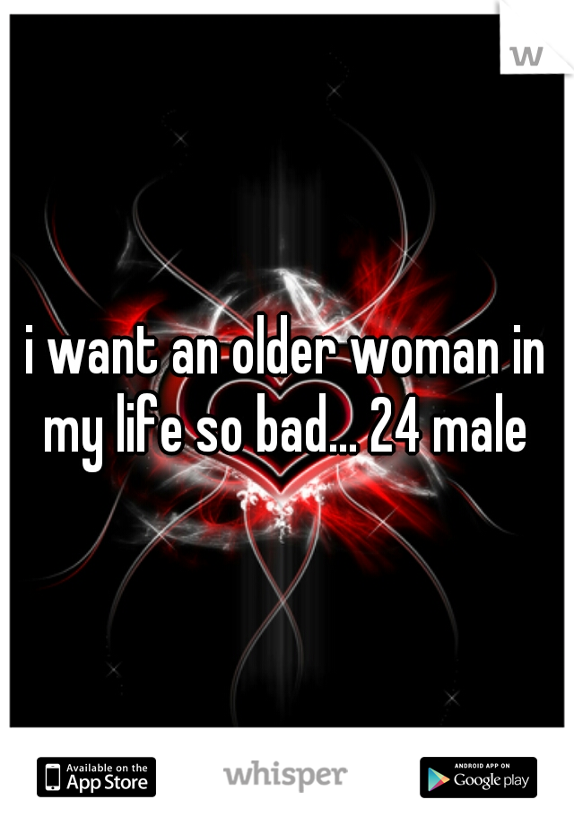 i want an older woman in my life so bad... 24 male 