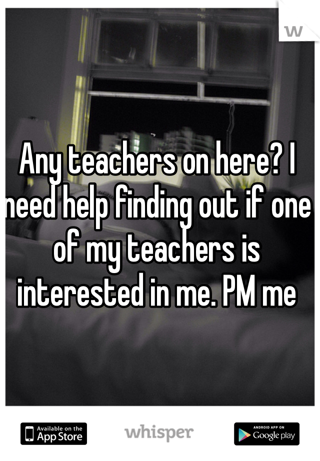 Any teachers on here? I need help finding out if one of my teachers is interested in me. PM me