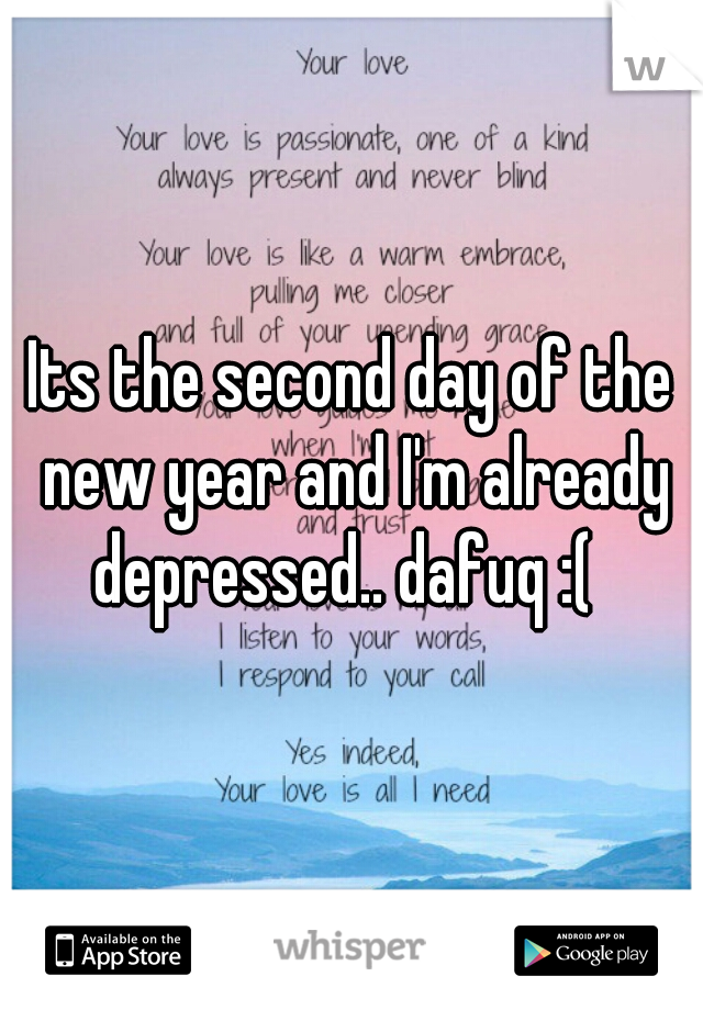 Its the second day of the new year and I'm already depressed.. dafuq :(  