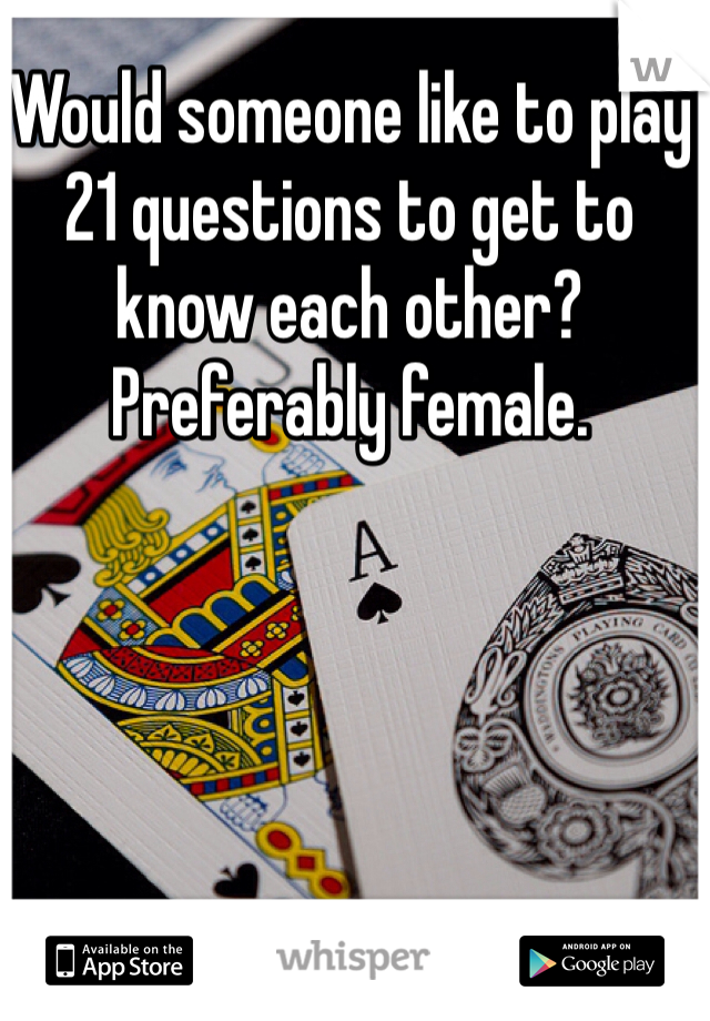 Would someone like to play 21 questions to get to know each other? Preferably female.