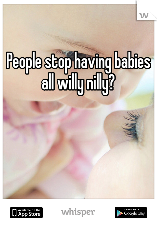 People stop having babies all willy nilly?