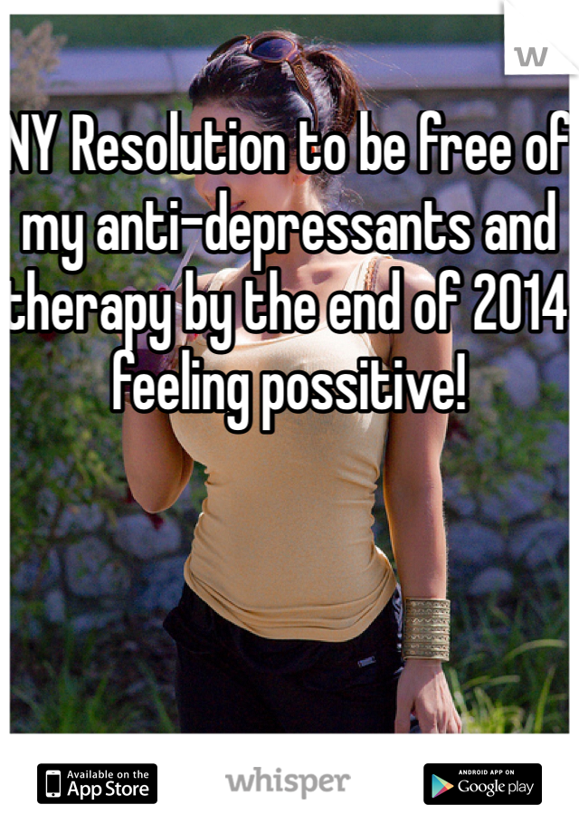 NY Resolution to be free of my anti-depressants and therapy by the end of 2014 feeling possitive!