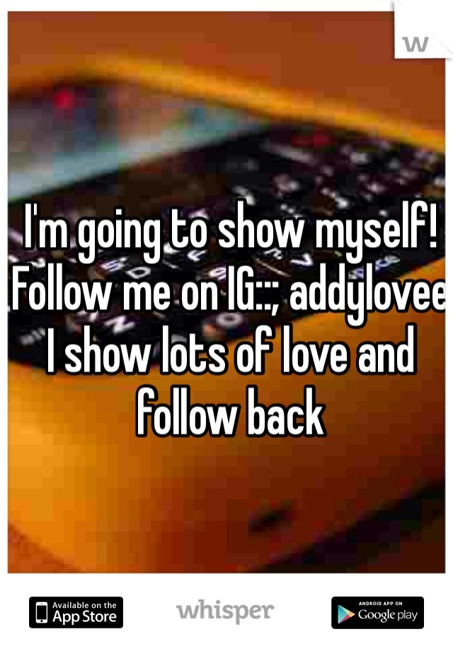 I'm going to show myself! Follow me on IG::; addylovee 
I show lots of love and follow back