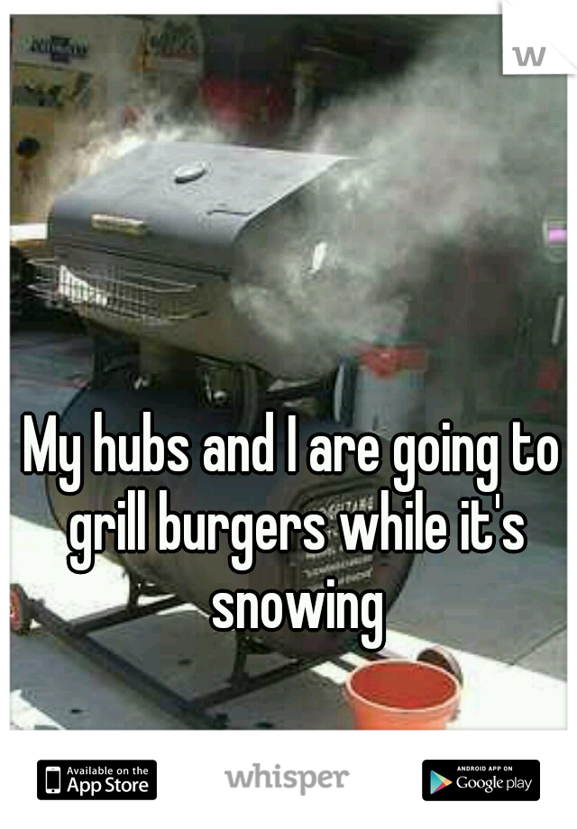 My hubs and I are going to grill burgers while it's snowing