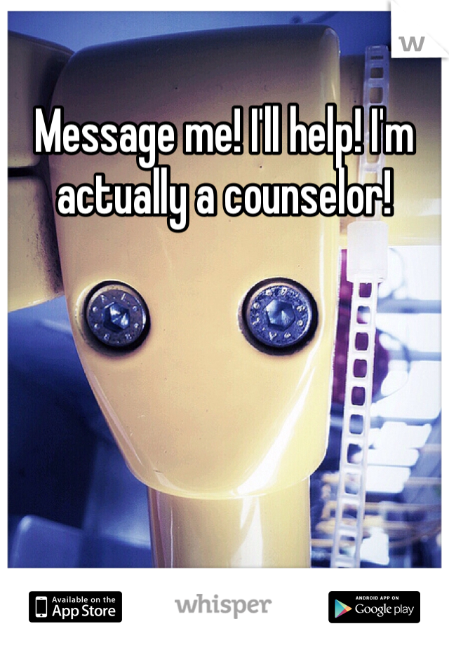 Message me! I'll help! I'm actually a counselor!