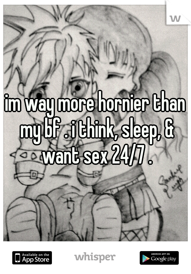 im way more hornier than my bf . i think, sleep, & want sex 24/7 .