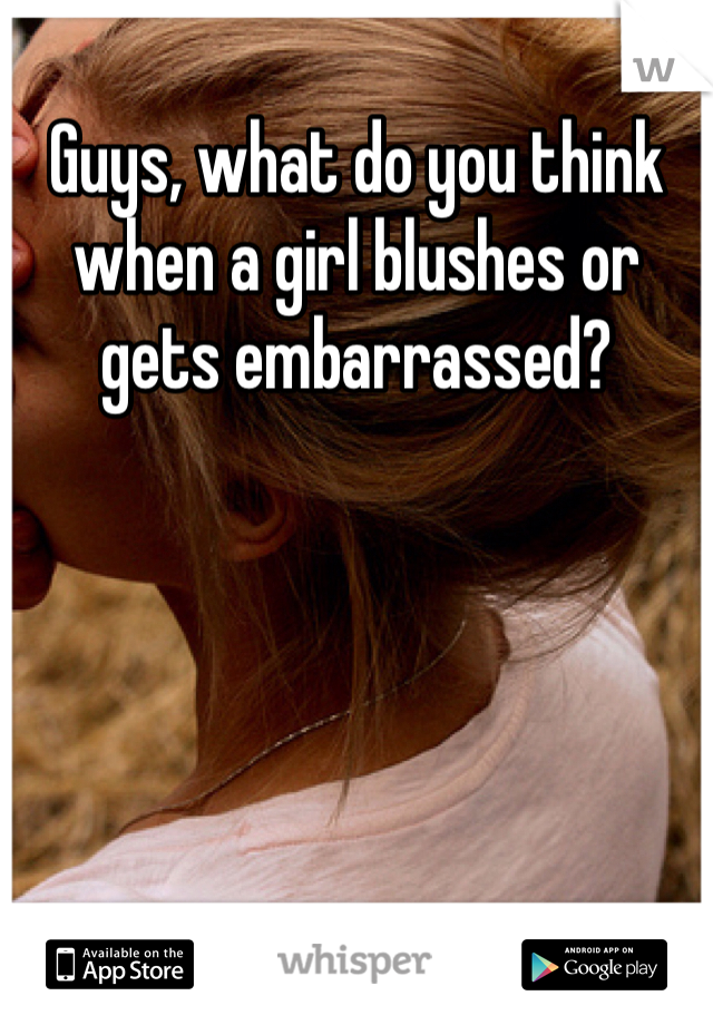 Guys, what do you think when a girl blushes or gets embarrassed?