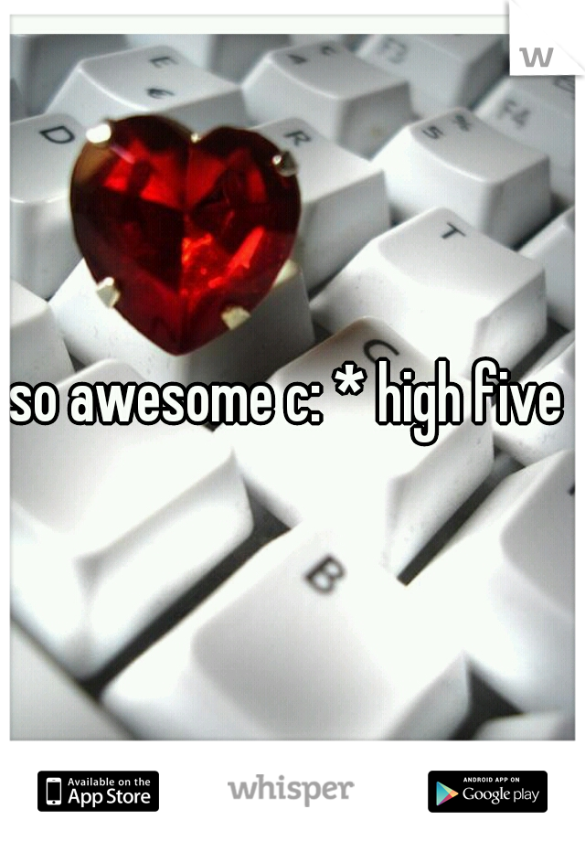 so awesome c: * high five 