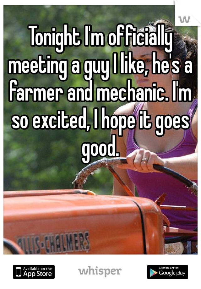 Tonight I'm officially meeting a guy I like, he's a farmer and mechanic. I'm so excited, I hope it goes good. 