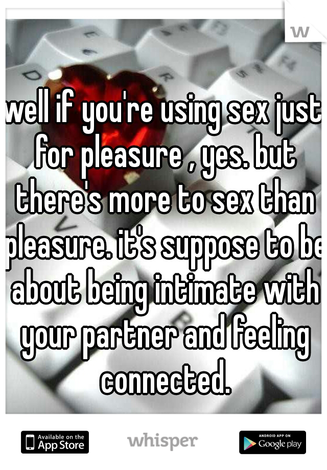 well if you're using sex just for pleasure , yes. but there's more to sex than pleasure. it's suppose to be about being intimate with your partner and feeling connected.